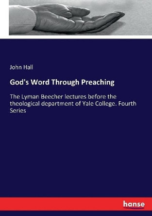 God's Word Through Preaching: The Lyman Beecher Lectures before the Theological Department of Yale College by John Hall 9783337426637