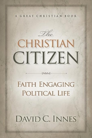 The Christian Citizen: Faith Engaging Political Life by David C Innes 9781610100328