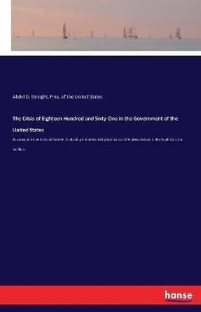 The Crisis of Eighteen Hundred and Sixty-One in the Government of the United States: Its cause, and how it should be met. Containing the celebrated proclamation of Andrew Jackson to the South Carolina nullifiers by Abdel D Streight 9783337378448