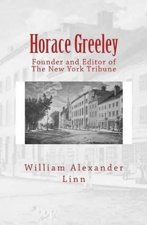 Horace Greeley: Founder and Editor of The New York Tribune by William Alexander Linn 9783959401555