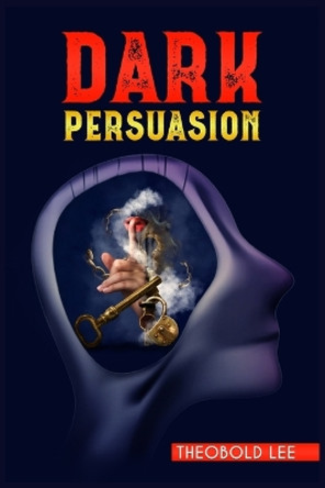 DАrk PЕrsuАsion: Ultimate Guide on Persuasion, Manipulation, and Body Language Skills. Learn How to Mastering NLP Techniques and Mind Control Methods to Change People's Behaviour (2022 Crash Course) by Theobold Lee 9783986537517