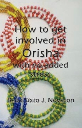 How to Get Involved in Orisha with No Added Stress by Baba Sixto J Novaton 9784902837995