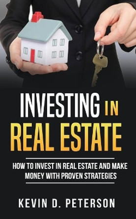Investing in Real Estate: How to Invest in Real Estate and Make Money with Proven Strategies by Kevin D Peterson 9786069836279