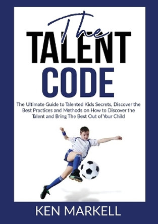 The Talent Code: The Ultimate Guide to Talented Kids Secrets, Discover the Best Practices and Methods on How to Discover the Talent and Bring The Best Out of Your Child by Ken Markell 9786069836989