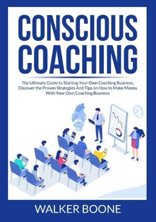 Conscious Coaching: The Ultimate Guide to Starting Your Own Coaching Business, Discover the Proven Strategies And Tips on How to Make Money With Your Own Coaching Business by Walker Boone 9786069837511