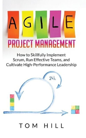 Agile Project Management: How to Skillfully Implement Scrum, Run Effective Teams, and Cultivate High-Performance Leadership by Tom Hill 9789198569216