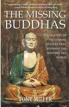 The Missing Buddhas: The mystery of the Chinese Buddhist statues that stunned the Western art world by Tony Miller 9789888769186