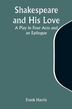 Shakespeare and His Love: A Play in Four Acts and an Epilogue by Frank Harris 9789357972635