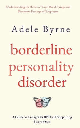 Borderline Personality Disorder: Understanding the Roots of Your Mood Swings and Persistent Feelings of Emptiness. A Guide to Living with BPD and Supporting Loved Ones by Adele Byrne 9791281498433