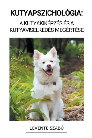 Kutyapszichologia: A Kutyakikepzes es a Kutyaviselkedes Megertese by Levente Szabo 9798215862568