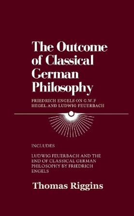 The Outcome of Classical German Philosophy: Friedrich Engels on G. W. F. Hegel and Ludwig Feuerbach by Thomas Riggins 9798218959821