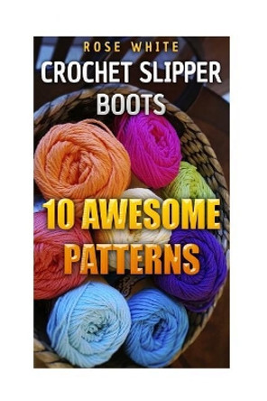 Crochet Slipper Boots: 10 Awesome Patterns: (Crochet Stitches, Crochet Patterns) by Rose White 9781983577031