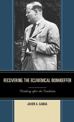 Recovering the Ecumenical Bonhoeffer: Thinking after the Tradition by Javier A. Garcia 9781978700062