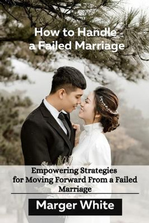 How to Handle a Failed Marriage: Empowering Strategies for Moving Forward From a Failed Marriage by Marger White 9798389240889