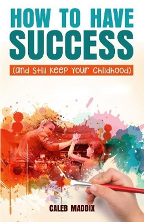 How to Have Success and Still Keep Your Chilhood by Caleb Maddix 9781978371767