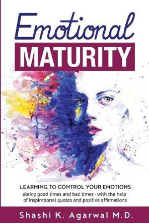 Emotional Maturity: Learning to control your emotions during good times and bad times with the help of inspirational quotes and positive affirmations by Shashi K Agarwal 9781979237130