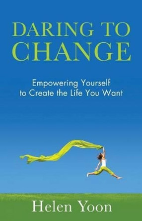 Daring To Change: Empowering Yourself to Create the Life You Want by Helen Yoon 9781938686894