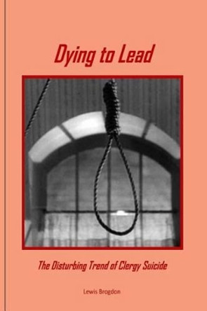 Dying to Lead: The Disturbing Trend of Clergy Suicide by Lewis Brogdon 9781938373046