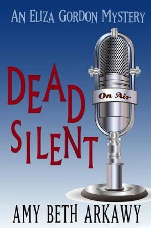Dead Silent: An Eliza Gordon Mystery by Amy Beth Arkawy 9781939816047