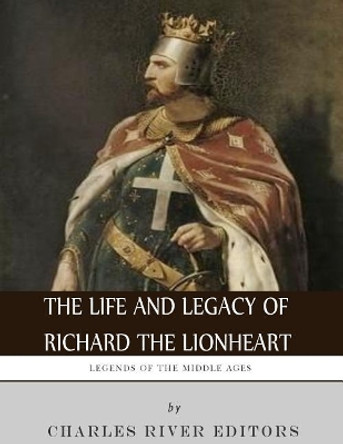 Legends of the Middle Ages: The Life and Legacy of Richard the Lionheart by Charles River Editors 9781983428487