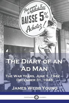 The Diary of an Ad Man: The War Years, June 1, 1942 - December 31, 1943 by James Webb Young 9781789874938