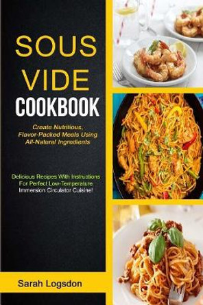 Sous Vide Cookbook: (2 in 1): Create Nutritious, Flavour Packed Meals Using All Natural Ingredients (Delicious Recipes With Instructions For Perfect Low Temperature Immersion Circulator Cuisine) by Mark C Kale 9781983599910