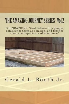 THE AMAZING JOURNEY SERIES- Vol.2: &quot;FOUNDATIONS: &quot;God delivers His people, establishes them as a nation, and teaches them the importance of obedience? by Gerald L Booth Jr 9781497356009