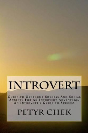 Introvert: Guide to Overcome Shyness And Social Anxiety For An Introvert Advantage. An Introvert's Guide to Success by Petyr J Chek 9781536822458