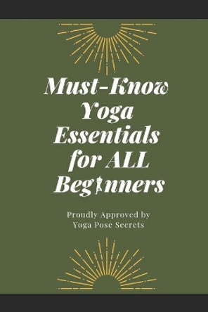 Must-Know Yoga Essentials for All Beginners: Proudly Approved by Yoga Pose Secrets by Yoga Pose Secrets 9781794572379