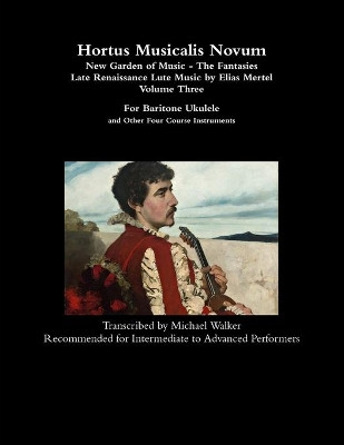 Hortus Musicalis Novum - New Garden of Music - The Fantasies Late Renaissance Lute Music by Elias Mertel Volume Three  For Baritone Ukulele and Other Four Course Instruments by Michael Walker 9781794754843