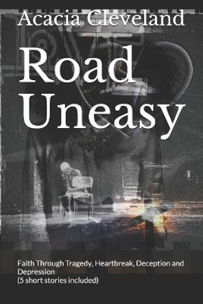 Road Uneasy: Faith Through Tragedy, Heartbreak, Deception and Depression (5 Short Stories Included) by Acacia L Cleveland 9781790696444