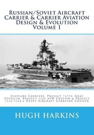 Russian/Soviet Aircraft Carrier & Carrier Aviation Design & Evolution Volume 1: Seaplane Carriers, Project 71/72, Graf Zeppelin, Project 1123 ASW Cruiser & Project 1143-1143.4 Heavy Aircraft Carrying Cruiser by Hugh Harkins 9781537534848