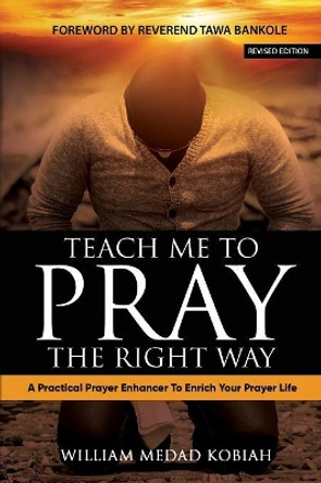 Teach Me to Pray the Right Way: A Practical Prayer Enhancer To Enrich Your Prayer Life by William Medad Kobiah 9781792738890