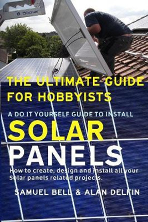 The Ultimate Guide for Hobbyists a Do It Yourself Guide to Install Solar Panels: How to Create, Design and Install All Your Solar Panels Related Projects. by Alan Adrian Delfin Cota 9781792159350