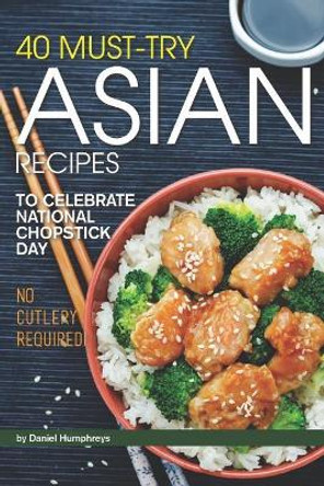 40 Must-Try Asian Recipes: To Celebrate National Chopstick Day - No Cutlery Required! by Daniel Humphreys 9781795027410