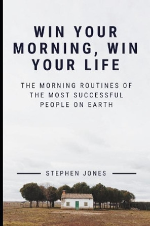 The Morning Routines of the Most Successful People on Earth: Win Your Morning, Win Your Life by Stephen Jones 9781793206756