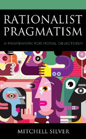 Rationalist Pragmatism: A Framework for Moral Objectivism by Mitchell Silver 9781793605412