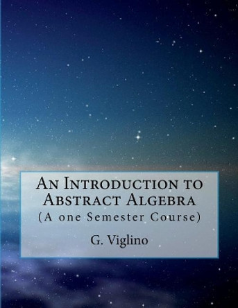 An Introduction to Abstract Algebra: (A one Semester Course) by G Viglino 9781979681278