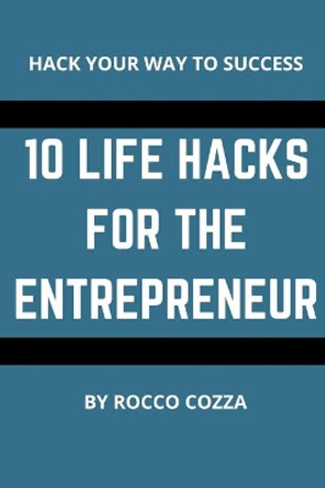 10 Life Hacks For The Entrepreneur by Rocco Cozza 9781983928833