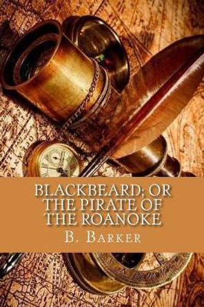 Blackbeard, Or, the Pirate of the Roanoke by Benjamin Barker 9781979798716