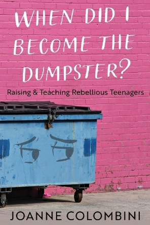 When Did I Become the Dumpster?: Raising & Teaching Rebellious Teenagers by Joanne Colombini 9781954819917