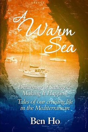 A Warm Sea: Dreaming of Sailing and Making It Happen: Tales of Our Cruising Life in the Mediterranean by Ben Ho 9781980987703