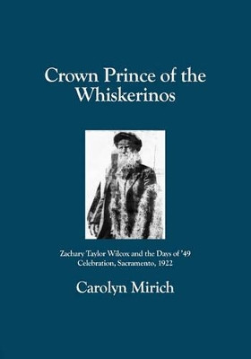 Crown Prince of the Whiskerinos: Zachary Taylor Wilcox and the Days of '49 Celebration, Sacramento, 1922 by Carolyn Mirich 9781419630866