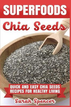 Superfoods Chia Seeds: Quick and Easy Chia Seed Recipes for Healthy Living by Sarah Spencer 9781981525706