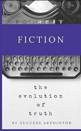 Fiction: The Evolution of Truth by Success Akpojotor 9781981067176