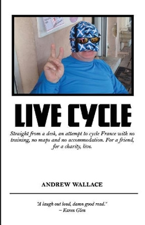 Live Cycle: Straight from a Desk, an Attempt to Cycle France with No Training, No Maps and No Accommodation by Andrew Wallace 9781981281985