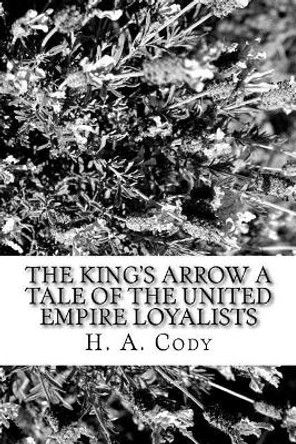 The King's Arrow a Tale of the United Empire Loyalists by H a Cody 9781981605361