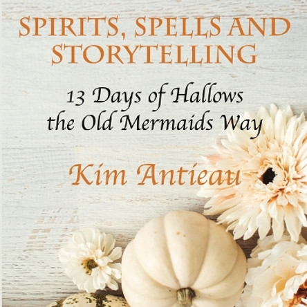 Spirits, Spells, and Storytelling: 13 Days of Hallows the Old Mermaids Way (Color Edition) by Kim Antieau 9781949644753