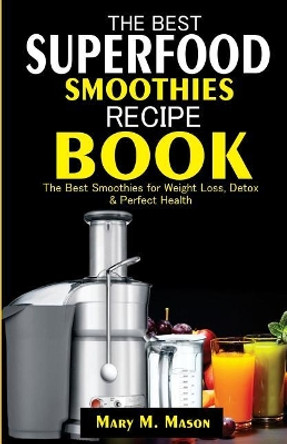 The Best Superfood Smoothies Recipe Book: The Best Smoothies for Weight Loss, Detox & Perfect Health by Mary M Mason 9781981575626