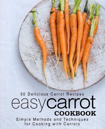 Easy Carrot Cookbook: 50 Delicious Carrot Recipes; Simple Methods and Techniques for Cooking with Carrots (2nd Edition) by Booksumo Press 9781794185838